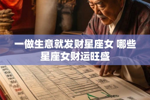 一做生意就发财星座女 哪些星座女财运旺盛 一做生意就发财星座女 哪些星座女财运旺盛
