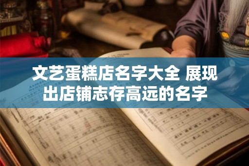 文艺蛋糕店名字大全 展现出店铺志存高远的名字 文艺蛋糕店名字大全 展现出店铺志存高远的名字