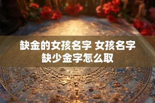 缺金的女孩名字 女孩名字缺少金字怎么取 缺金的女孩名字 女孩名字缺少金字怎么取