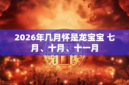 2026年几月怀是龙宝宝 七月、十月、十一月