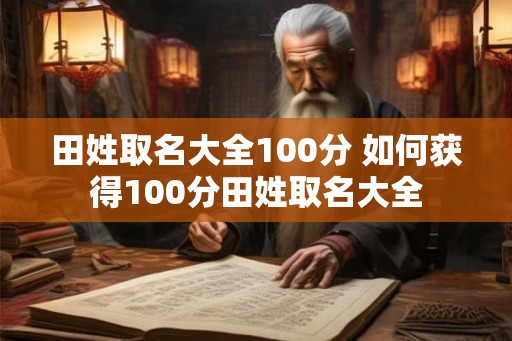 田姓取名大全100分 如何获得100分田姓取名大全 田姓取名大全100分 如何获得100分田姓取名大全