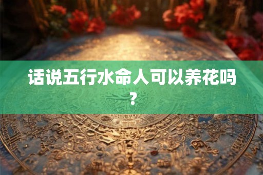 话说五行水命人可以养花吗？