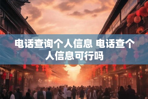 电话查询个人信息 电话查个人信息可行吗 电话查询个人信息 电话查个人信息可行吗