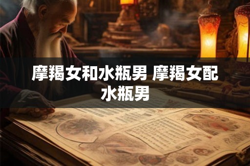 摩羯女和水瓶男 摩羯女配水瓶男