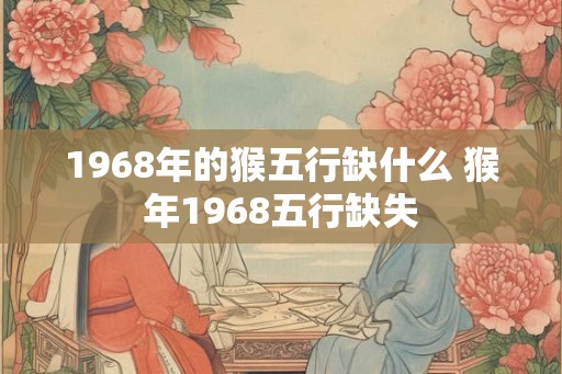1968年的猴五行缺什么 猴年1968五行缺失