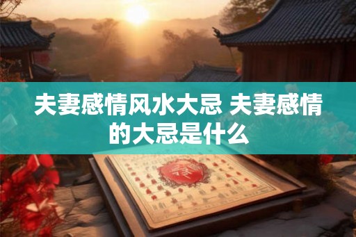 夫妻感情风水大忌 夫妻感情的大忌是什么