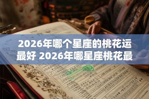 2026年哪个星座的桃花运最好 2026年哪星座桃花最旺
