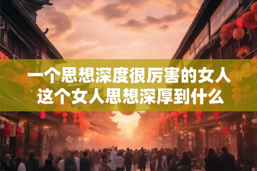 一个思想深度很厉害的女人 这个女人思想深厚到什么程度