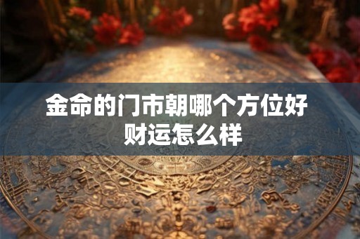 金命的门市朝哪个方位好  财运怎么样
