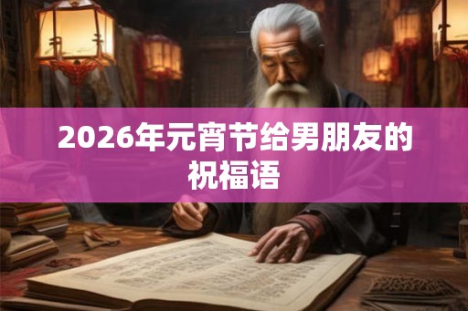 2026年元宵节给男朋友的祝福语