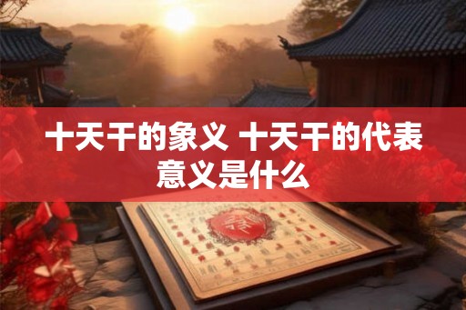 十天干的象义 十天干的代表意义是什么