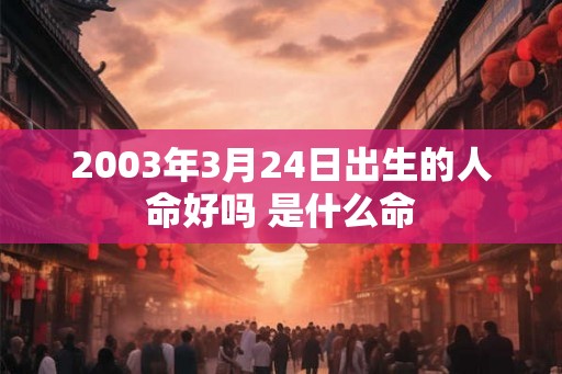 2003年3月24日出生的人命好吗 是什么命 2003年3月24日出生的人命好吗 是什么命