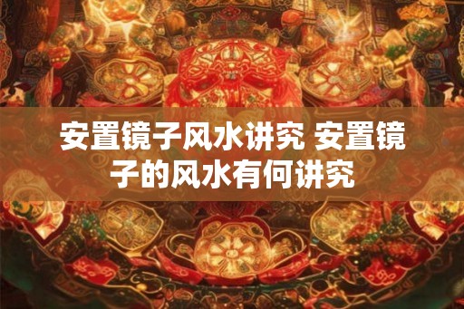 安置镜子风水讲究 安置镜子的风水有何讲究