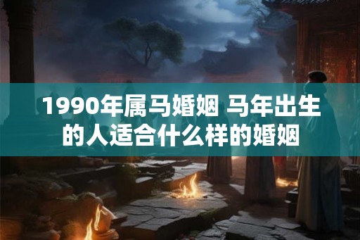 1990年属马婚姻 马年出生的人适合什么样的婚姻 1990年属马婚姻 马年出生的人适合什么样的婚姻