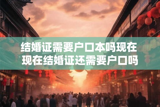 结婚证需要户口本吗现在 现在结婚证还需要户口吗 结婚证需要户口本吗现在 现在结婚证还需要户口吗