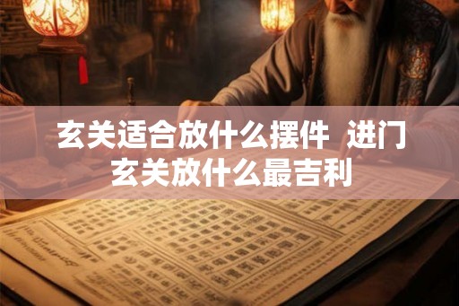 玄关适合放什么摆件  进门玄关放什么最吉利