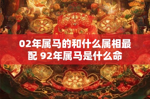 02年属马的和什么属相最配 92年属马是什么命