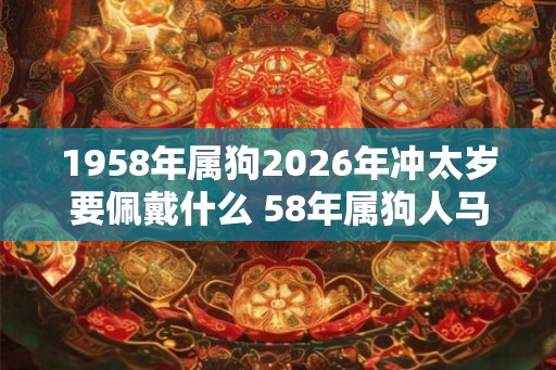 1958年属狗2026年冲太岁要佩戴什么 58年属狗人马年犯太岁怎么化解