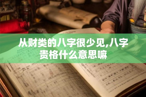 从财类的八字很少见,八字贵格什么意思嘛 从财类的八字很少见,八字贵格什么意思嘛