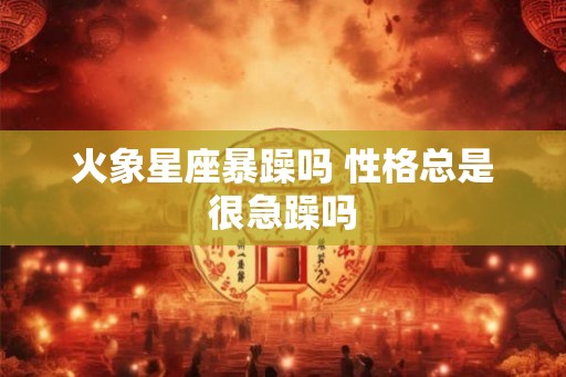 火象星座暴躁吗 性格总是很急躁吗