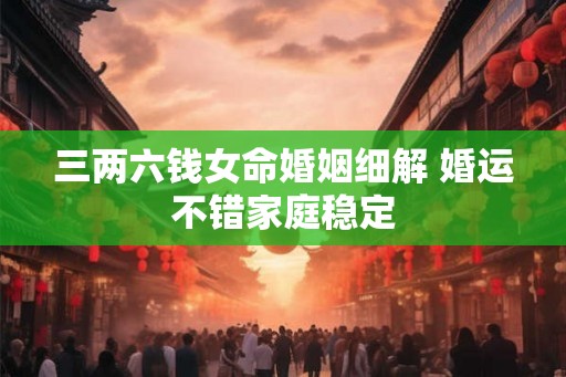 三两六钱女命婚姻细解 婚运不错家庭稳定