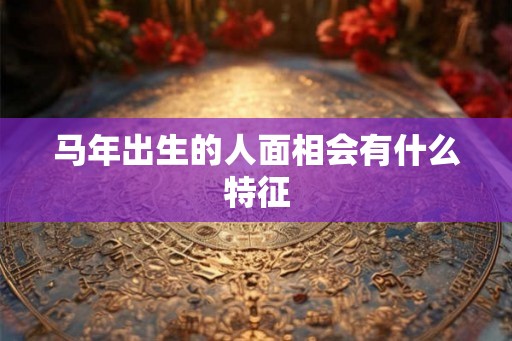 马年出生的人面相会有什么特征