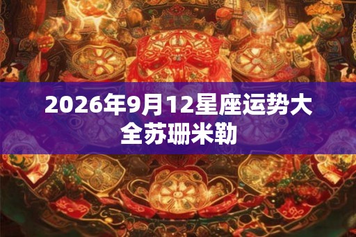 2026年9月12星座运势大全苏珊米勒 2026年9月12星座运势大全苏珊米勒