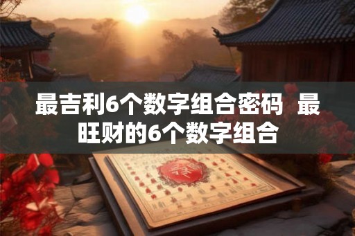最吉利6个数字组合密码  最旺财的6个数字组合