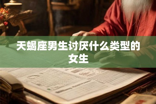 天蝎座男生讨厌什么类型的女生 天蝎座男生讨厌什么类型的女生