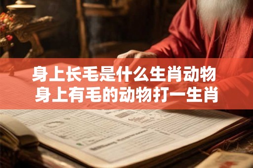 身上长毛是什么生肖动物 身上有毛的动物打一生肖 身上长毛是什么生肖动物 身上有毛的动物打一生肖