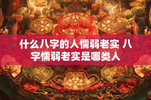 什么八字的人懦弱老实 八字懦弱老实是哪类人 什么八字的人懦弱老实 八字懦弱老实是哪类人