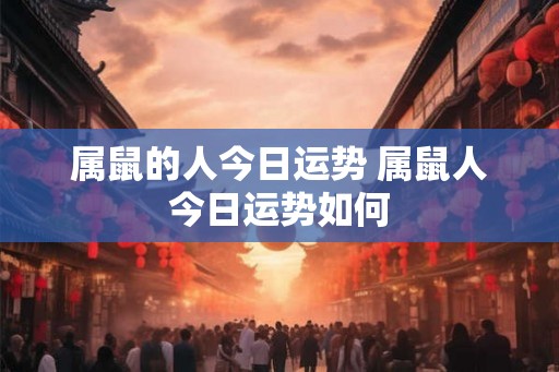属鼠的人今日运势 属鼠人今日运势如何
