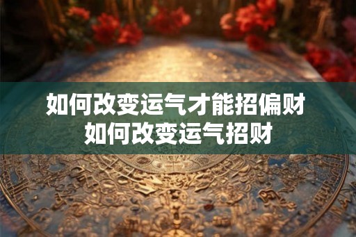 如何改变运气才能招偏财 如何改变运气招财 如何改变运气才能招偏财 如何改变运气招财