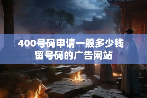 400号码申请一般多少钱  留号码的广告网站