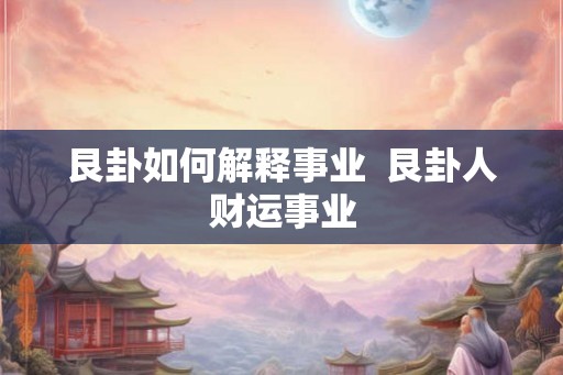 艮卦如何解释事业 艮卦人财运事业 艮卦如何解释事业 艮卦人财运事业