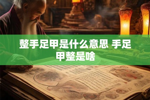 整手足甲是什么意思 手足甲整是啥