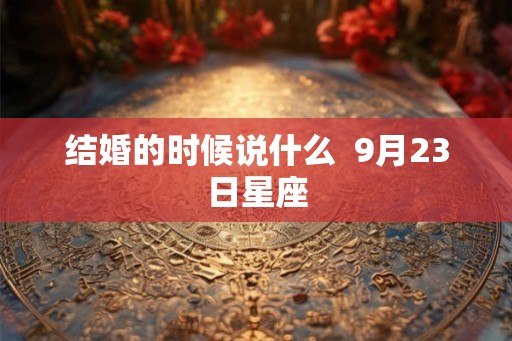 结婚的时候说什么  9月23日星座