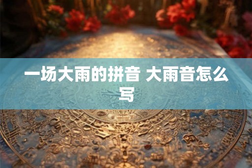 一场大雨的拼音 大雨音怎么写