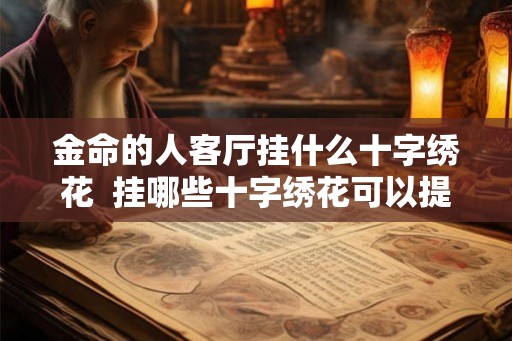 金命的人客厅挂什么十字绣花  挂哪些十字绣花可以提升运势