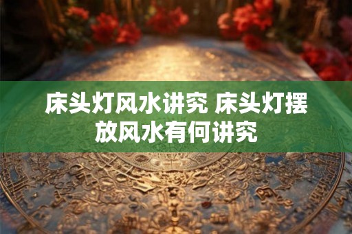 床头灯风水讲究 床头灯摆放风水有何讲究