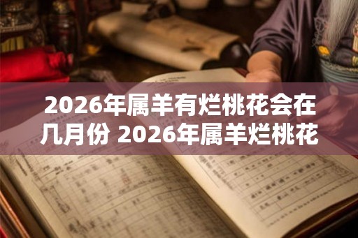 2026年属羊有烂桃花会在几月份 2026年属羊烂桃花在哪月