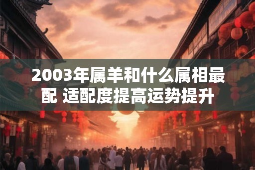 2003年属羊和什么属相最配 适配度提高运势提升