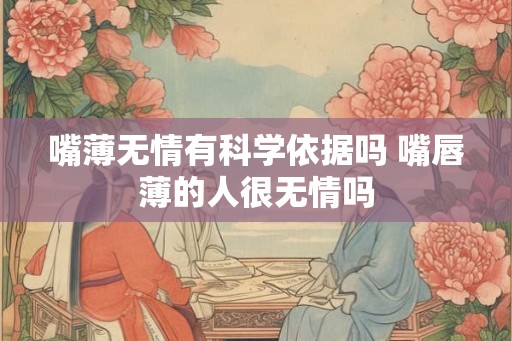 嘴薄无情有科学依据吗 嘴唇薄的人很无情吗