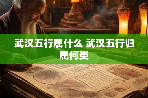 武汉五行属什么 武汉五行归属何类 武汉五行属什么 武汉五行归属何类