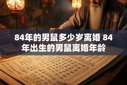 84年的男鼠多少岁离婚 84年出生的男鼠离婚年龄