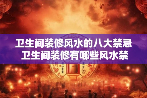 卫生间装修风水的八大禁忌 卫生间装修有哪些风水禁忌