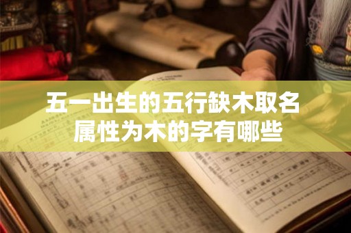五一出生的五行缺木取名 属性为木的字有哪些 五一出生的五行缺木取名 属性为木的字有哪些