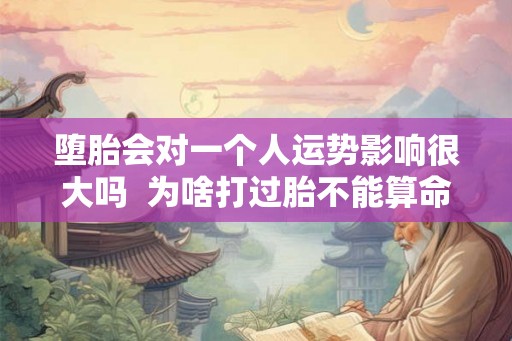 堕胎会对一个人运势影响很大吗 为啥打过胎不能算命 堕胎会对一个人运势影响很大吗 为啥打过胎不能算命