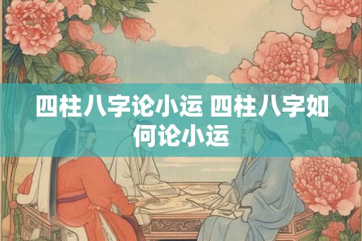 四柱八字论小运 四柱八字如何论小运
