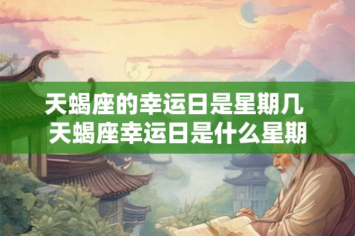 天蝎座的幸运日是星期几 天蝎座幸运日是什么星期